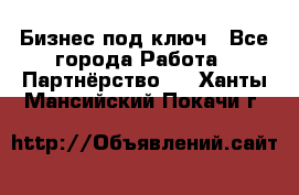 Бизнес под ключ - Все города Работа » Партнёрство   . Ханты-Мансийский,Покачи г.